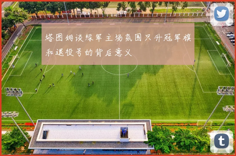 塔图姆谈绿军主场氛围只升冠军旗和退役号的背后意义