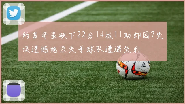 约基奇虽砍下22分14板11助却因7失误遗憾绝杀失手球队遭遇失利