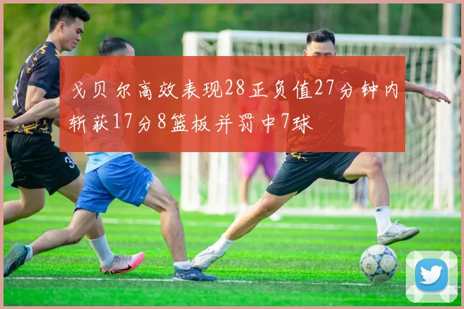 戈贝尔高效表现28正负值27分钟内斩获17分8篮板并罚中7球