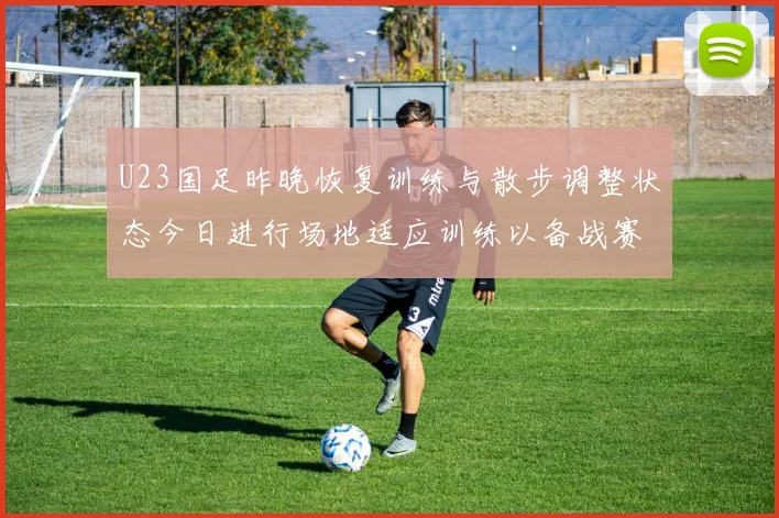 U23国足昨晚恢复训练与散步调整状态今日进行场地适应训练以备战赛事