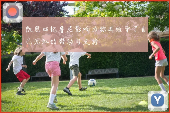 凯恩回忆鲁尼影响力称其给予了自己无私的帮助与支持