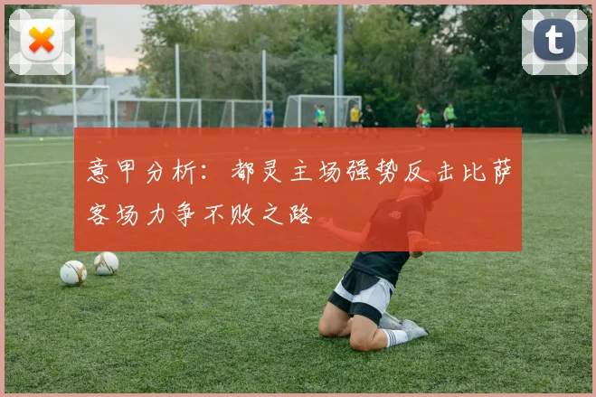 意甲分析：都灵主场强势反击比萨客场力争不败之路