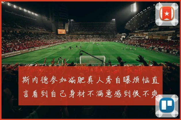 斯内德参加减肥真人秀自曝烦恼直言看到自己身材不满意感到很不爽