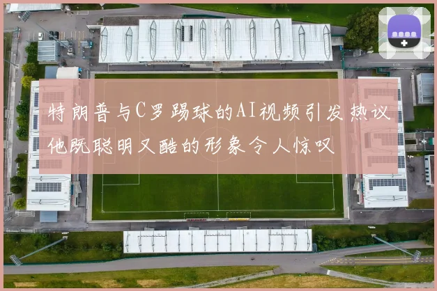 特朗普与C罗踢球的AI视频引发热议他既聪明又酷的形象令人惊叹