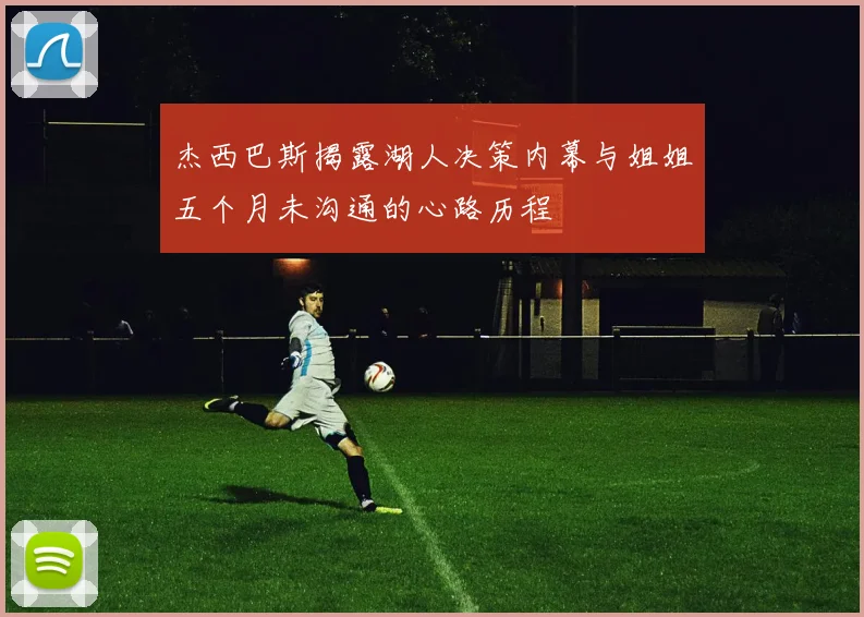 杰西巴斯揭露湖人决策内幕与姐姐五个月未沟通的心路历程