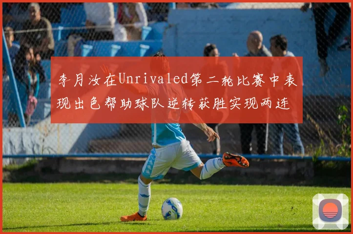 李月汝在Unrivaled第二轮比赛中表现出色帮助球队逆转获胜实现两连胜