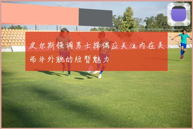 皮尔斯强调男士择偶应关注内在美而非外貌的短暂魅力