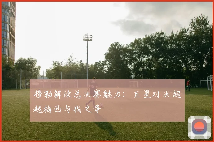 穆勒解读总决赛魅力：巨星对决超越梅西与我之争