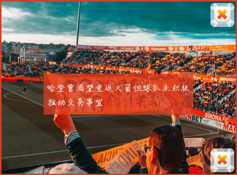 哈登曾渴望重返火箭但球队未积极推动交易事宜