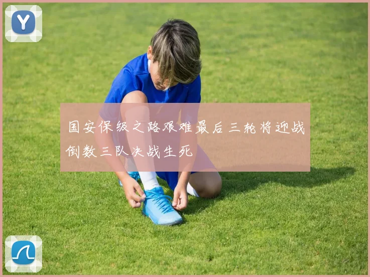 国安保级之路艰难最后三轮将迎战倒数三队决战生死