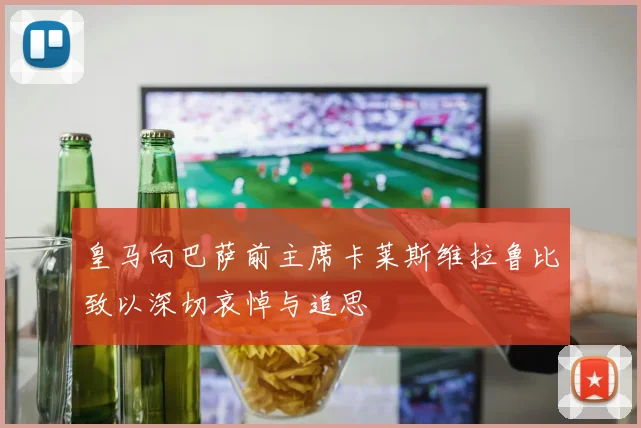 皇马向巴萨前主席卡莱斯维拉鲁比致以深切哀悼与追思