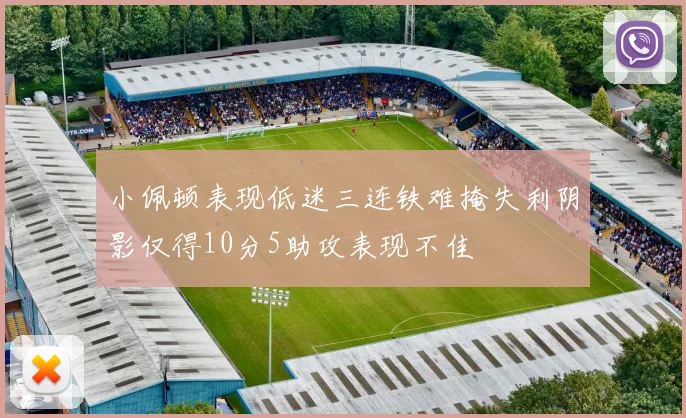 小佩顿表现低迷三连铁难掩失利阴影仅得10分5助攻表现不佳