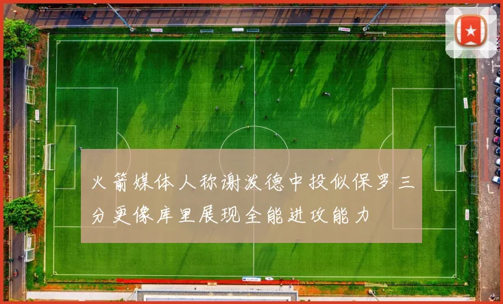 火箭媒体人称谢泼德中投似保罗三分更像库里展现全能进攻能力