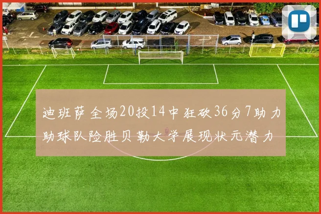 迪班萨全场20投14中狂砍36分7助力助球队险胜贝勒大学展现状元潜力