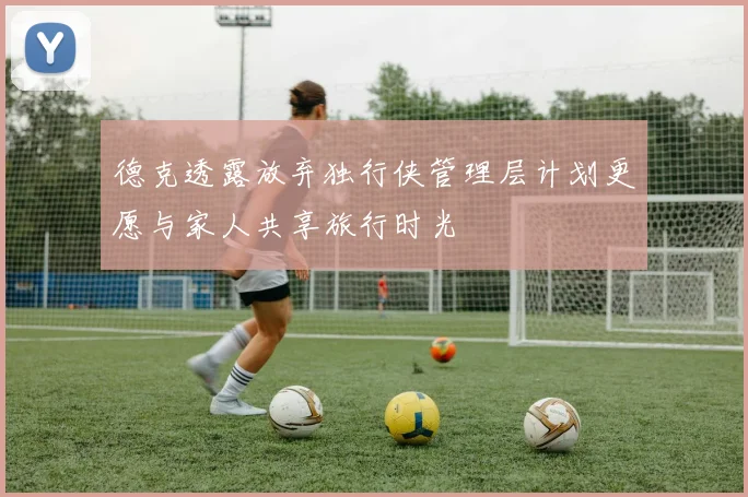 德克透露放弃独行侠管理层计划更愿与家人共享旅行时光