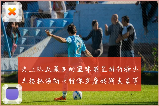 史上队友最多的篮球明星排行榜杰夫格林领衔卡特保罗詹姆斯麦基等人上榜
