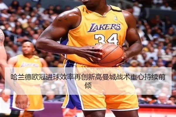 哈兰德欧冠进球效率再创新高曼城战术重心持续前倾